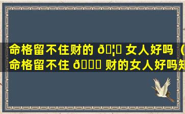 命格留不住财的 🦟 女人好吗（命格留不住 🐘 财的女人好吗知乎）